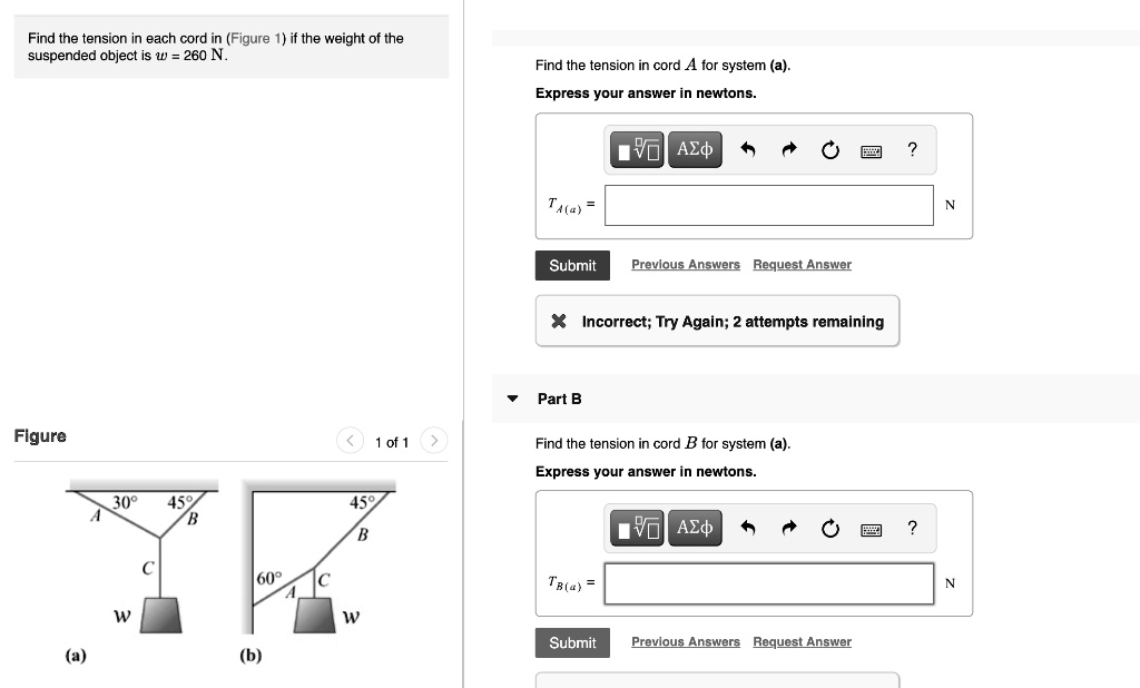 Find the tension in each cord in (Figure 1) if the weight of the suspended object is w = 260 N.

Find the tension in cord A for system (a).
Express your answer in newtons.
TA(a) = 

Part B
Find the tension in cord B for system (a).
Express your answer in newtons.
TB(a) =