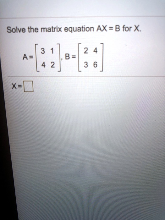 SOLVED: Solve The Matrix Equation AX = B For X 3 1 | 2 4 | A= B = 4 2 ...