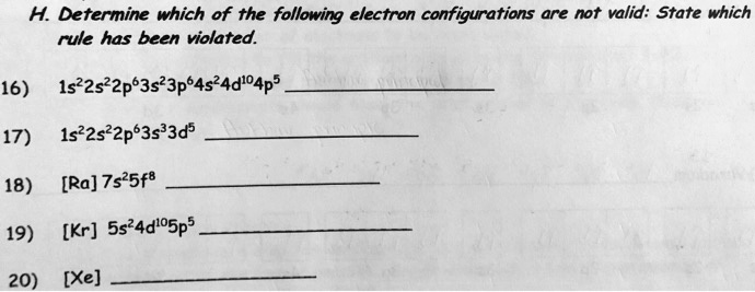 H. Determine which of the following electron configurations are not valid: State which rule has been violated.

16) 1s²2s²2p?3s²3p?4s²4d¹?4p?

17) 1s²2s²2p?3s³3d?

18) [Ra] 7s²5f?

19) [Kr] 5s²4d¹?5p?

20) [Xe]