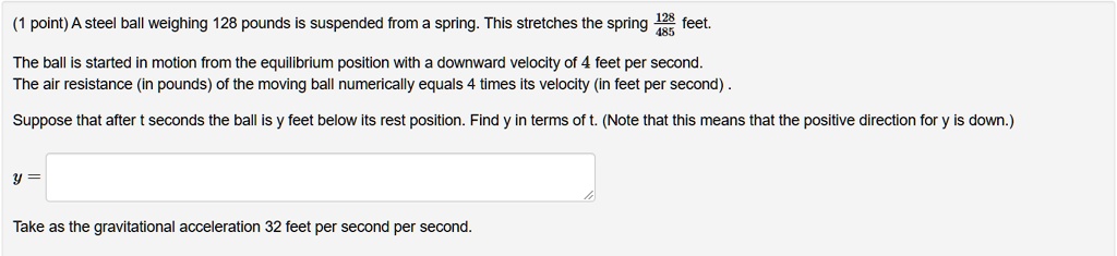 point a steel ball weighing 128 pounds is suspended from spring this stretches the spring 42e feet the ball is started in motion from the equilibrium position with downward velocity of feet  38918