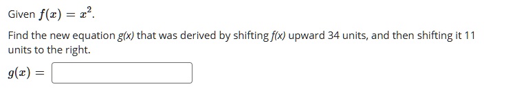 Given f(x) = x^2.
Find the new equation g(x) that was derived by shifting f(x) upward 34 units, and then shifting it 11
units to the right.
g(x) =