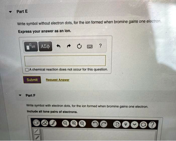 SOLVED Part E Write symbol without electron dots, for the ion formed when bromine gains one