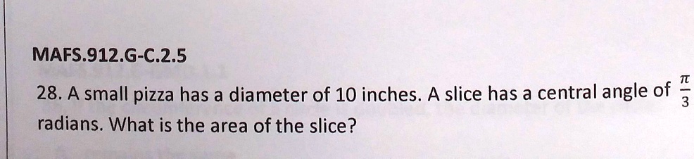 MAFS.912.G-C.2.5
28. A small pizza has a diameter of 10 inches. A slice has a central angle of fracpi3 radians. What is the area of the slice?