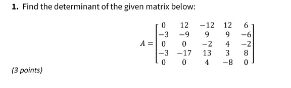 1. Find the determinant of the given matrix below:
[
A=left[eginarrayccccc
0     12     -12     12     6 -3     -9     9     9     -6 0     0     -2     4     -2 -3     -17     13     3     8 0     0     4     -8     0
endarrayight]
]
(3 points)