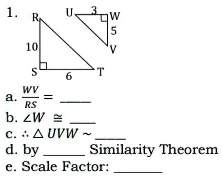 1.
R
U
3
W
5
10
V
S
T
6
WV
a. (WV)/(RS) = 
b. ∠W ≈c. UVW ∼d. by  Similarity Theorem
e. Scale Factor: 