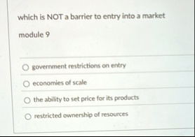 which is not a barrier to entry into a market module 9 o government restrictions on entry o economies of scale o the ability to set price for its products o restricted ownership of resources 09482