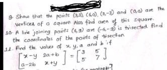 9. Show that the points (3,3), (6,0), (3,-3) and (0,0) are the vertices of a square. Also find area of this square.
10. A line joining points (6,9) and (-6,-9) is trisected. Find the coordinates of the points of trisection.
11. Find the values of x, y, a and b if 
    < b m a t r i x >
 = 
    < b m a t r i x >
