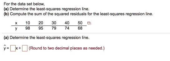 SOLVED:For the data set below, Determine the east-squares regression line_  Compute the sum of the squared residuals for the east-squares regre ession  line 79 74 (a) Determine the least-squares regression line_ (Round