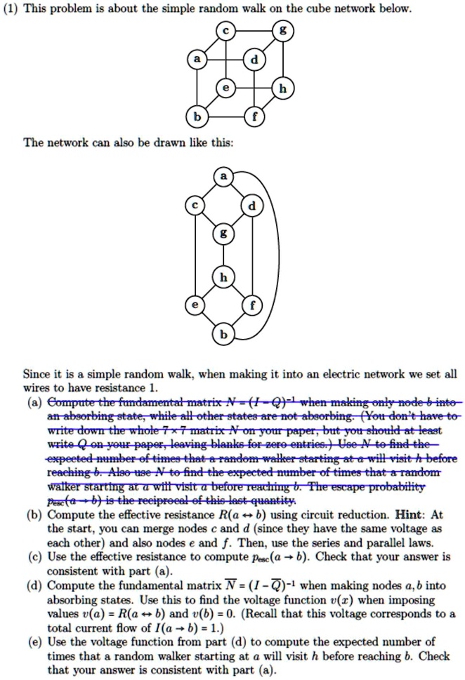 1 this problem is about the simple random walk on the cube network below the network can also be drawn like this since it is a simple random walk when making it into an electric network we s 65766