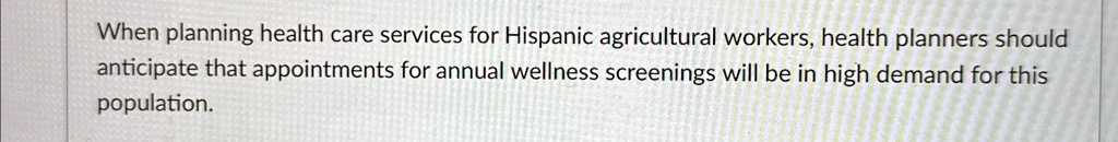when planning health care services for hispanic agricultural workers health planners should anticipate that appointments for annual wellness screenings will be in high demand for this popula 32976