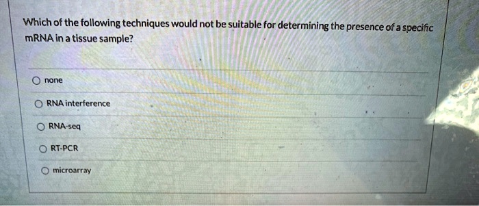 Which of the following techniques would not be suitable for determining the presence of a specific mRNA in a tissue sample?

none
RNA interference
RNA-seq
RT-PCR
microarray