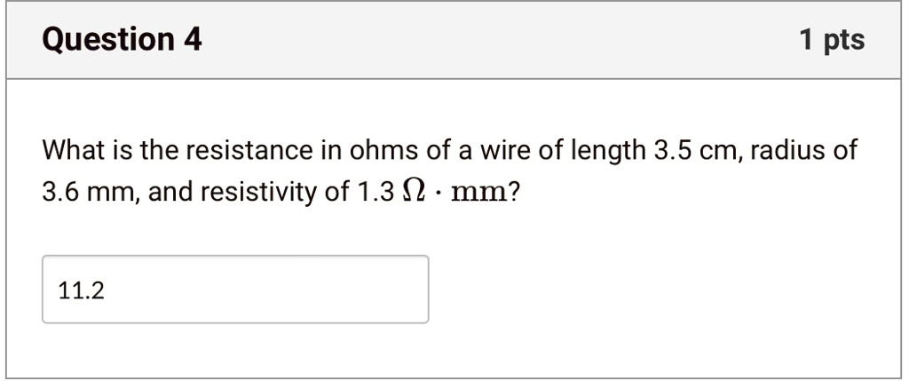 Question 4
1 pts
What is the resistance in ohms of a wire of length 3.5 cm, radius of
3.6 mm, and resistivity of 1.3 Ω· mm?