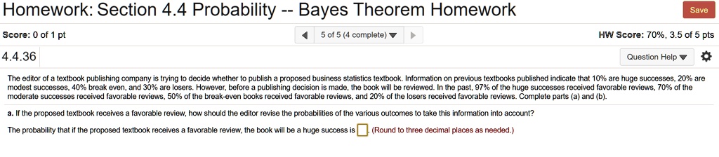 The editor of a textbook publishing company is trying to decide whether to publish a proposed business statistics textbook. Information on previous textbooks published indicate that 10% are huge successes, 20% are modest successes, 40% break even, and 30% are losers. However, before a publishing decision is made, the book will be reviewed. In the past, 97% of the huge successes received favorable reviews, 70% of the moderate successes received favorable reviews, 50% of the break-even books received favorable reviews, and 20% of the losers received favorable reviews. Complete parts (a) and (b).

a. If the proposed textbook receives a favorable review, how should the editor revise the probabilities of the various outcomes to take this information into account?

The probability that if the proposed textbook receives a favorable review, the book will be a huge success is . (Round to three decimal places as needed.)
