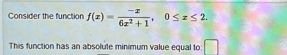 Consider the function f(x) = (-x)/(6x^2 + 1), 0 ≤ x ≤ 2.
This function has an absolute minimum value equal to: