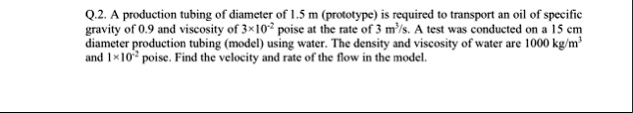 q2 a production tubing of diameter of 15 m prototype is required to transport an oil of specific gravity of 09 and viscosity of 3times102 poise at the rate of 3 m3s a test was conducted on a 58778