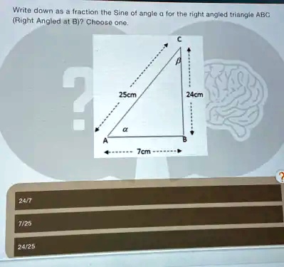 Write down as a fraction the Sine of angle a for the right angled triangle ABC (Right Angled at B)? Choose one.
24/7
7/25
24/25
