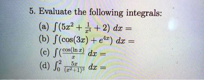 5. Evaluate the following integrals:
(a) ?(5x^2 + 1/x^4 + 2) dx =
(b) ?(cos(3x) + e^4x) dx =
(c) ? (cos(ln x) / x) dx =
(d) ?0^2 (5x / (x^2 + 1)^3) dx =