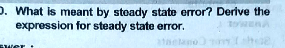 D. What is meant by steady state error? Derive the expression for steady state error.