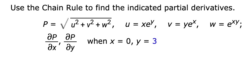 Use the Chain Rule to find the indicated partial derivatives.
P = sqrtu^2 + v^2 + w^2, u = xe^y, v = ye^x, w = e^xy;
fracpartial Ppartial x, fracpartial Ppartial y when x = 0, y = 3