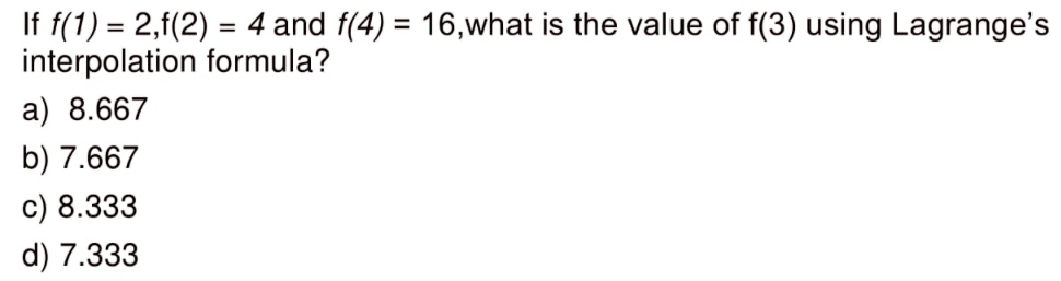 If f(1) = 2,f(2) = 4 and f(4) = 16,what is the value of f(3) using Lagrange's interpolation formula?
a) 8.667
b) 7.667
c) 8.333
d) 7.333