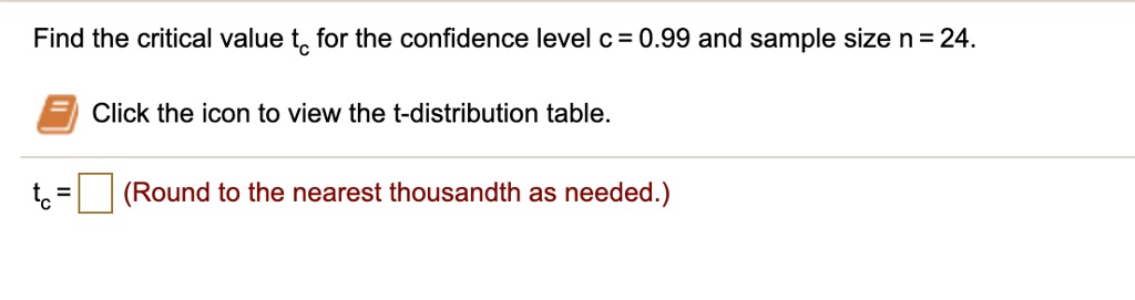 Find the critical value tc for the confidence level c = 0.99 and sample size n = 24.
Click the icon to view the t-distribution table.
tc = (Round to the nearest thousandth as needed.)