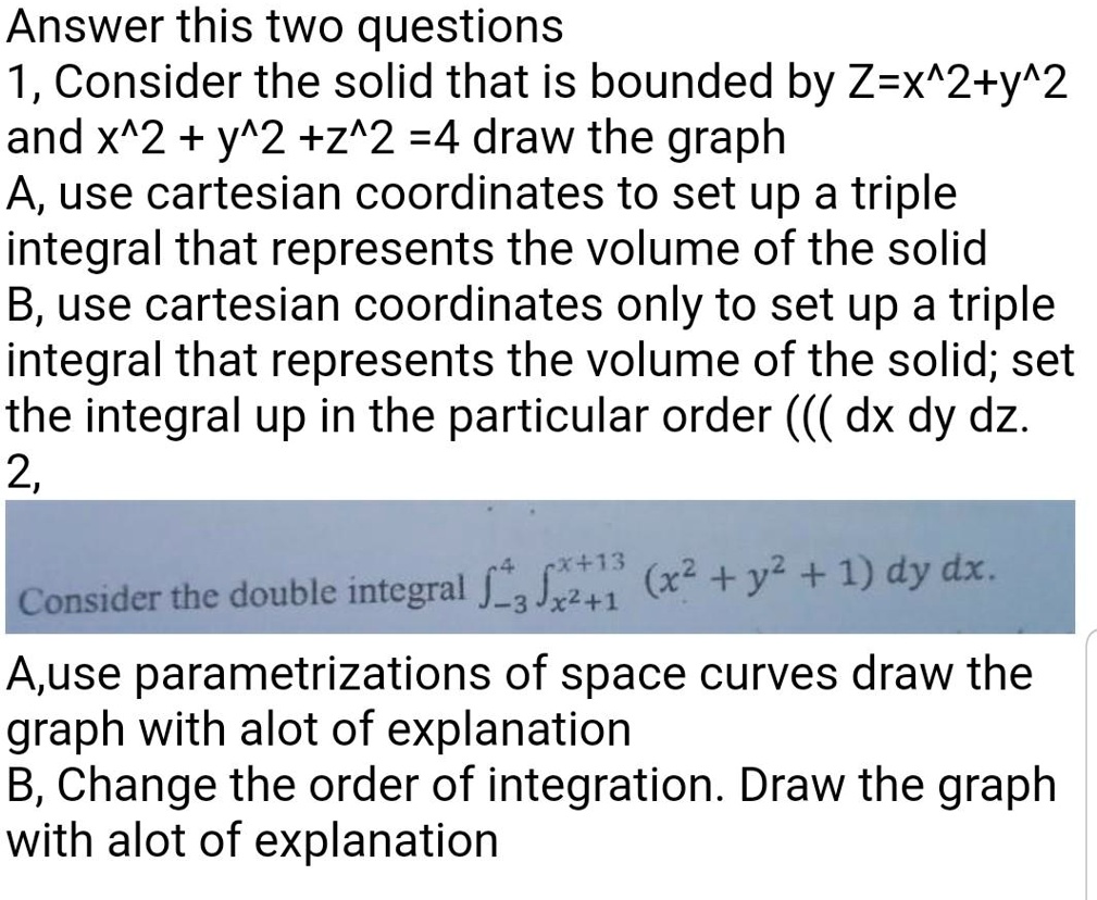 Solved Answer This Two Questions 1 Consider The Solid That Is Bounded By Z X 2 Y 2 And X 2 Y 2 2 2 4 Draw The Graph A Use Cartesian Coordinates To Set Up A Triple Integral