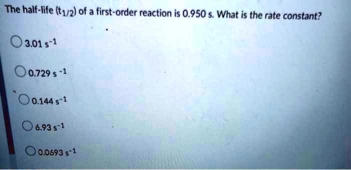 Solved The Half Life T1 2 Of A First Order Reaction Is 0 950 What Is The Rate Constant 03 01 1 00 729 1 10 144 1 6 93 1 10 03 1 Solved The Half Life T1 2 Of A First Order Reaction Is 0 950 What Is The Rate Constant 03 01 1 00 729 1 10 144 1 6 93 1 10 03 1