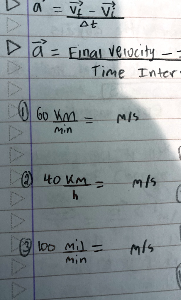 a⃗ = (v⃗f⃗ - v⃗i⃗)/(Δ t)
a⃗ = Final Velocity - 
Time Inter.
(1) (60  km)/(min) =  m/s
(2) (40  km)/(h) =  m/s
(3) (100  mil)/(min) =  m/s