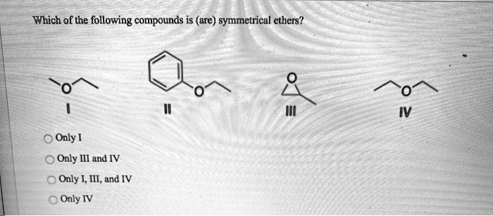 Which of the following compounds is (are) symmetrical ethers?
I
II
III
IV
Only I
Only III and IV
Only I, III, and IV
Only IV