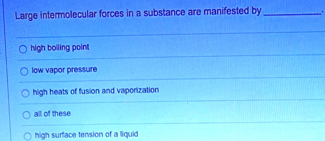Large intermolecular forces in a substance are manifested by
high boiling point
low vapor pressure
high heats of fusion and vaporization
all of these
high surface tension of a liquid