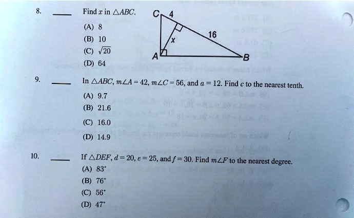 8.
Find x in ?ABC.
(A) 8
(B) 10
(C) √(20)
(D) 64

9.
In ?ABC, m?A = 42, m?C = 56, and a = 12. Find c to the nearest tenth.
(A) 9.7
(B) 21.6
(C) 16.0
(D) 14.9

10.
If ?DEF, d = 20, e = 25, and f = 30. Find m?F to the nearest degree.
(A) 83°
(B) 76°
(C) 56°
(D) 47°