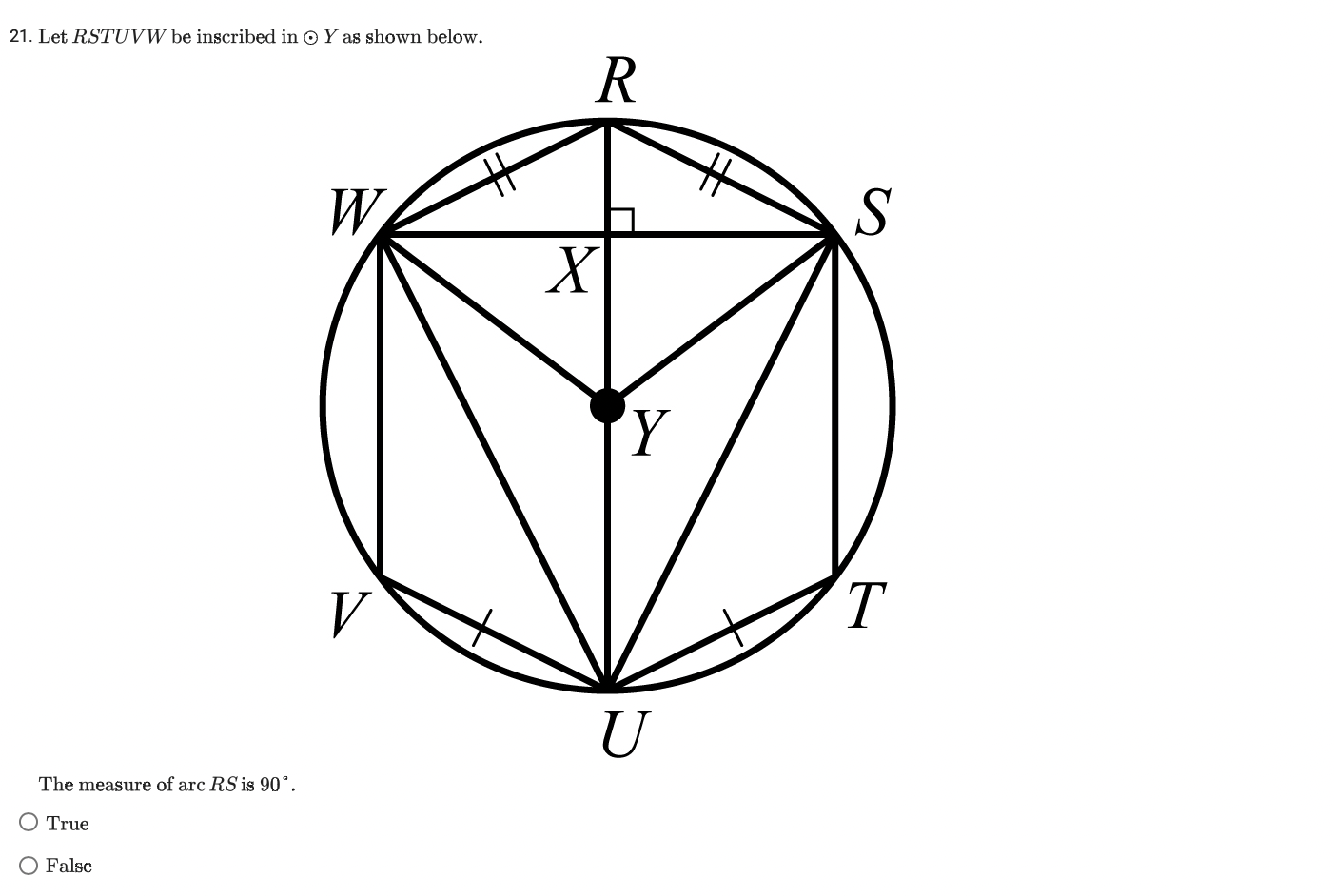 21. Let RSTUVW be inscribed in odot Y as shown below.
R
W S
X
Y
V T
U
The measure of arc RS is 90^?.
True
False