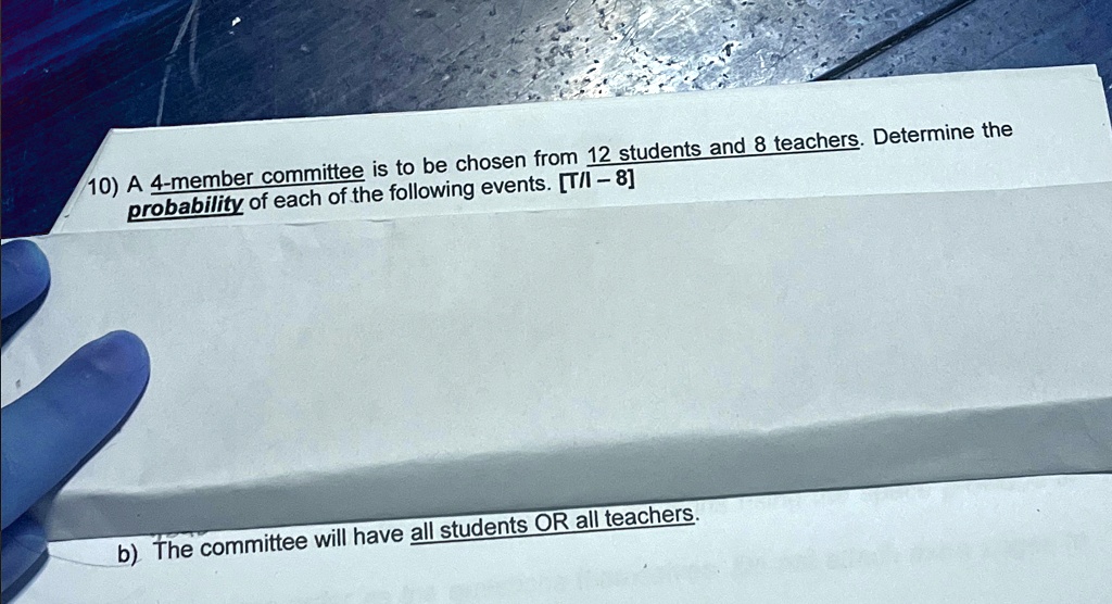 10) A 4-member committee is to be chosen from 12 students and 8 teachers. Determine the probability of each of the following events. [T/I - 8]
b) The committee will have all students OR all teachers.