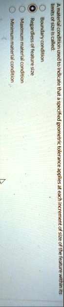 a material condition used to indicate that a specified geometric tolerance applies at each increment of size of the feature within its limits of size is called boundary condition regardless  60982