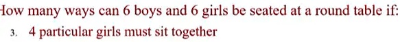 How many ways can 6 boys and 6 girls be seated at a round table if:
3. 4 particular girls must sit together