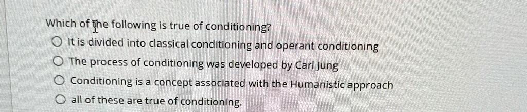 Which of the following is true of conditioning?
It is divided into classical conditioning and operant conditioning
The process of conditioning was developed by Carl Jung
Conditioning is a concept associated with the Humanistic approach
all of these are true of conditioning.