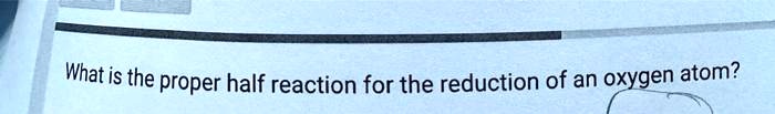 whatis the proper half reaction for the reduction of an oxygen atom 77504