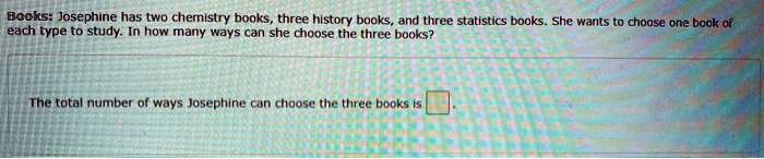 Books: Josephine has two chemistry books, three history books, and three statistics books. She wants to choose one book of each type to study. In how many ways can she choose the three books?
The total number of ways Josephine can choose the three books is