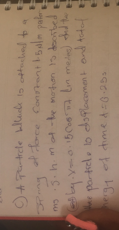 C) A Patrde bluide is oftached to a Sing of force fonotant 1.5  N / m pator m. S.h.m at the motion is dearbed (cos b y · x=0.15 Cog%IInLin medes) find the Whe particlo 10 dosplacement and totof herg1 of time d=0.25  s