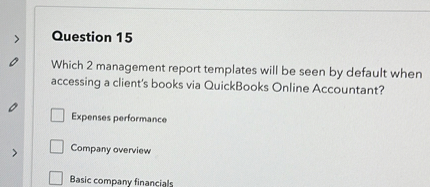 Question 15

Which 2 management report templates will be seen by default when accessing a client's books via QuickBooks Online Accountant?
Expenses performance
Company overview
Basic company financials