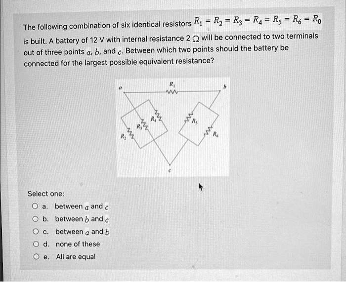 the following combination of six identical resistors rrrrrsrgro is builta battery of 12v with internal resistance 2 qwill be connected to two terminals out of three points aband cbetween whi 83777