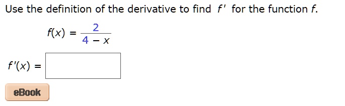 Use the definition of the derivative to find f' for the function f.
f(x) = (2)/(4 - x)
f'(x) =
