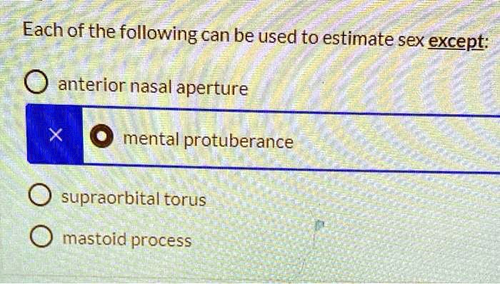 Each of the following can be used to estimate sex except:
anterior nasal aperture
mental protuberance
supraorbital torus
mastoid process