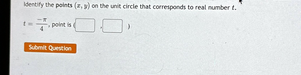 Identify the points (x, y) on the unit circle that corresponds to real number t.
t = (-π)/(4), point is ( , )