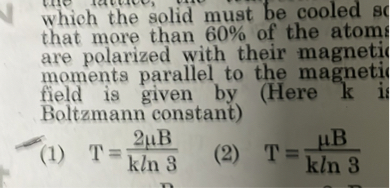 which the solid must be cooled so that more than 60 % of the atom are polarized with their magneti moments parallel to the magneti field is given by (Here k i Boltzmann constant)
(1) T=(2 μ B)/(k ln 3)
(2) T=(μB)/(kln 3)