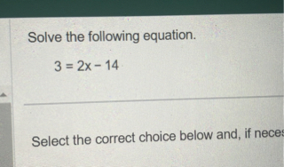 Solve the following equation.
3 = 2x - 14
Select the correct choice below and, if neces