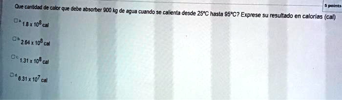 Que cantidad de calor que debe absorber 900 kg de agua cuando se calienta desde 25°C hasta 95°C? Exprese su resultado en calorias (cal)
a. 1.8 x 10^8 cal
b. 2.64 x 10^8 cal
c. 1.31 x 10^8 cal
d. 6.31 x 10^7 cal