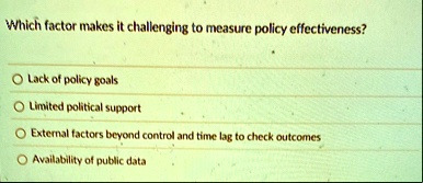 which factor makes it challenging to measure policy effectiveness o lack of policy goals o limited political support o external factors beyond control and time lag to check outcomes o availa 83616