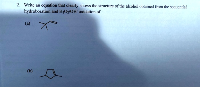 2. Write an equation that clearly shows the structure of the alcohol obtained from the sequential hydroboration and H2O2/OH- oxidation of

(a)

(b)
