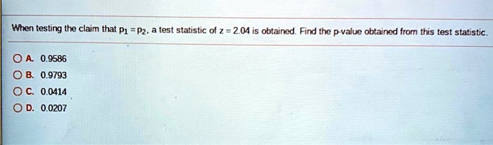 When testing the claim that p1 = p2, a test statistic of z = 2.04 is obtained. Find the p-value obtained from this test statistic.

A. 0.9586
B. 0.9793
C. 0.0414
D. 0.0207